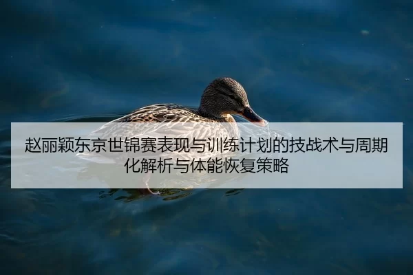 赵丽颖东京世锦赛表现与训练计划的技战术与周期化解析与体能恢复策略