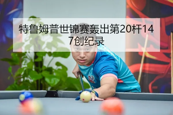 特鲁姆普世锦赛轰出第20杆147创纪录