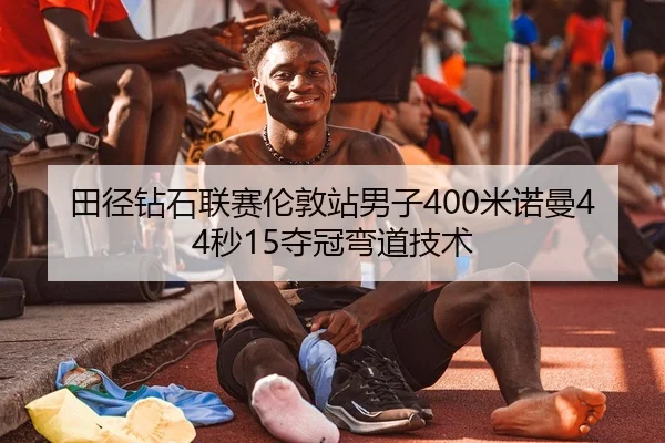 田径钻石联赛伦敦站男子400米诺曼44秒15夺冠弯道技术